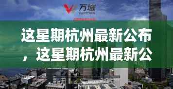 揭秘杭州新动向与发展热点,最新公布的城市更新与繁荣展望