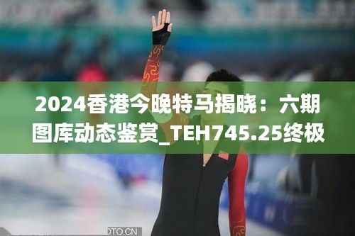 2024香港今晚特马揭晓:六期图库动态鉴赏_TEH745.25终极解析