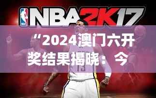 “2024澳门六开奖结果揭晓:今晚开奖,蓝球版ROQ62.65图库精彩解读”