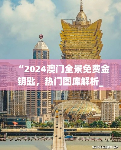 “2024澳门全景免费金钥匙,热门图库解析_独家TGV731.28”