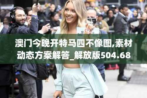 澳门今晚开特马四不像图,素材动态方案解答_解放版504.68