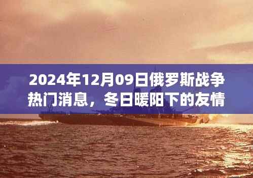 俄罗斯战争最新消息,冬日暖阳下的友情线揭秘与背后的温馨故事