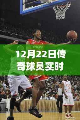 篮球传奇球员实时状态更新,巨星们的辉煌在闪耀继续