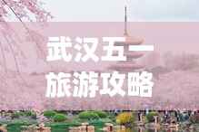 武汉五一旅游攻略全攻略!必玩景点一网打尽!