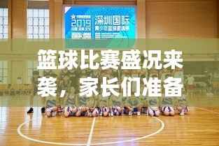 篮球比赛盛况来袭,家长们准备好了吗?比赛通知已发,期待与您共鉴精彩瞬间!