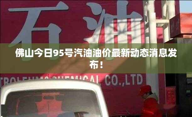 佛山今日95号汽油油价最新动态消息发布!