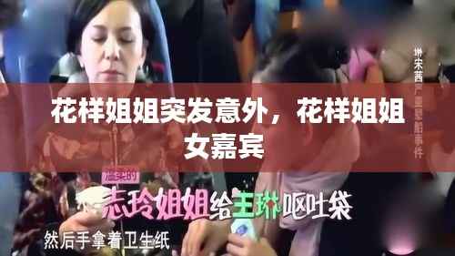 花样姐姐突发意外,花样姐姐女嘉宾