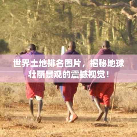世界土地排名图片,揭秘地球壮丽景观的震撼视觉!