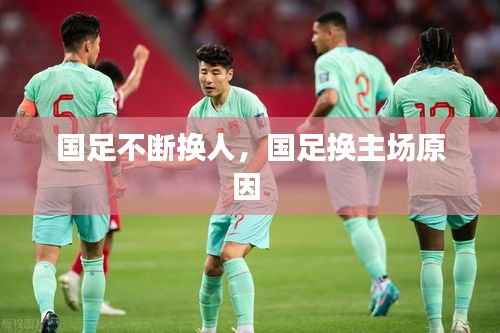 国足不断换人,国足换主场原因
