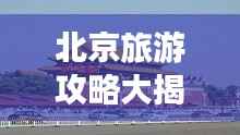 北京旅游攻略大揭秘，畅游十一必去景点！