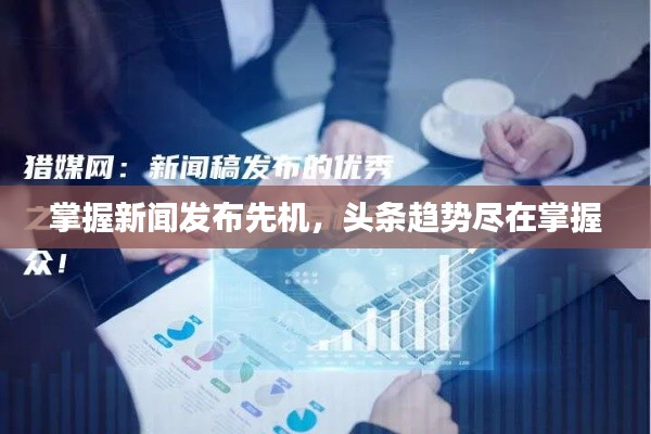 掌握新闻发布先机，头条趋势尽在掌握