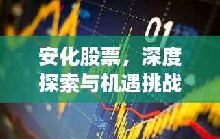 安化股票,深度探索与机遇挑战并存