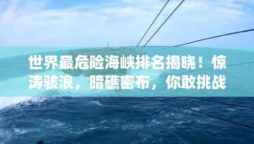 世界最危险海峡排名揭晓!惊涛骇浪,暗礁密布,你敢挑战吗?