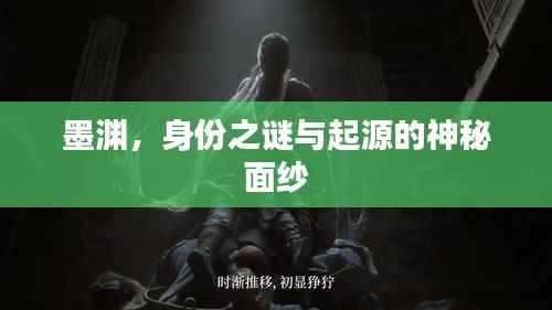 墨渊,身份之谜与起源的神秘面纱