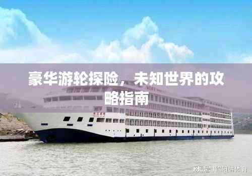 豪华游轮探险,未知世界的攻略指南