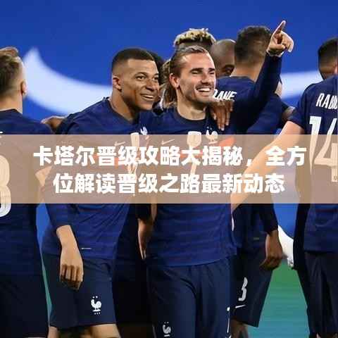 卡塔尔晋级攻略大揭秘，全方位解读晋级之路最新动态