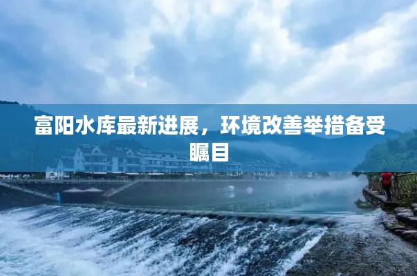 富阳水库最新进展,环境改善举措备受瞩目