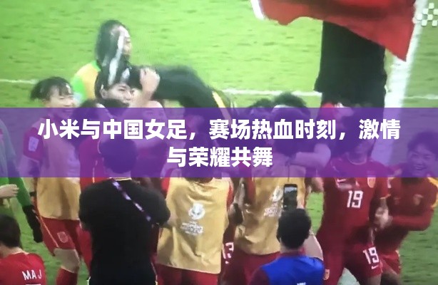 小米与中国女足,赛场热血时刻,激情与荣耀共舞
