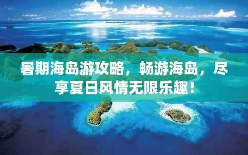 暑期海岛游攻略,畅游海岛,尽享夏日风情无限乐趣!