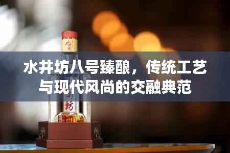水井坊八号臻酿，传统工艺与现代风尚的交融典范