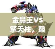 金鼻王VS擎天柱,巅峰对决震撼上演!