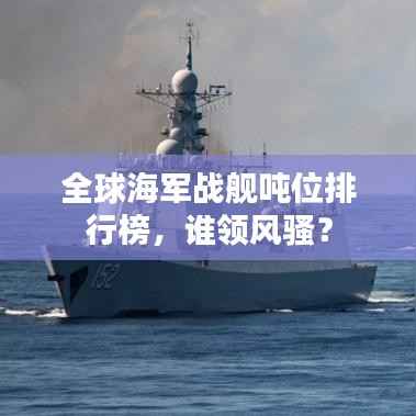 全球海军战舰吨位排行榜，谁领风骚？