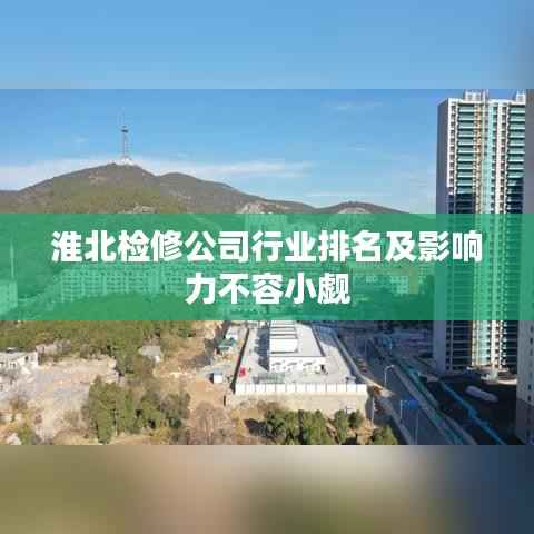 淮北检修公司行业排名及影响力不容小觑